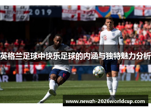 英格兰足球中快乐足球的内涵与独特魅力分析
