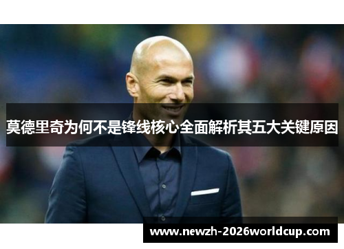 莫德里奇为何不是锋线核心全面解析其五大关键原因