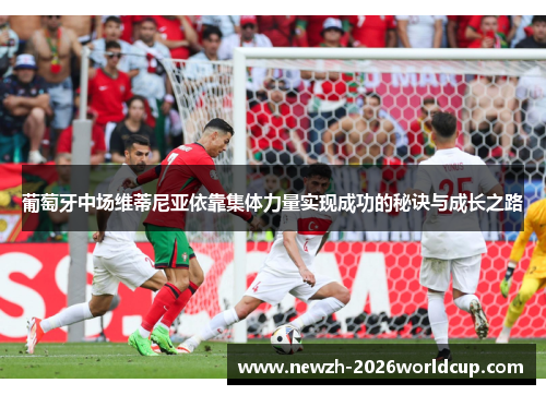 葡萄牙中场维蒂尼亚依靠集体力量实现成功的秘诀与成长之路