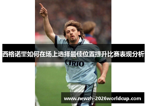 西格诺里如何在场上选择最佳位置提升比赛表现分析