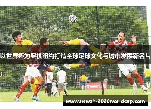 以世界杯为契机纽约打造全球足球文化与城市发展新名片