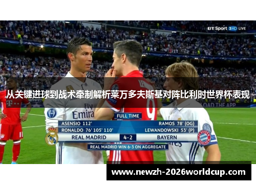 从关键进球到战术牵制解析莱万多夫斯基对阵比利时世界杯表现 从关键进球到战术牵制解析莱万多夫斯基对阵比利时世界杯表现