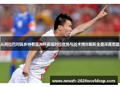 从阿拉巴对阵多特看亚洲杯赛场对位优势与战术博弈解析全面深度思路