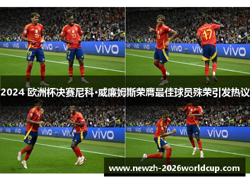 2024 欧洲杯决赛尼科·威廉姆斯荣膺最佳球员殊荣引发热议 2024 欧洲杯决赛尼科·威廉姆斯荣膺最佳球员殊荣引发热议