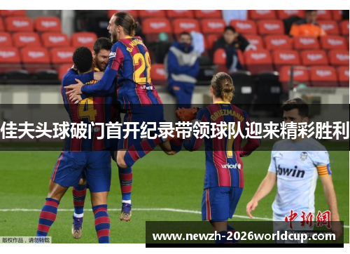 佳夫头球破门首开纪录带领球队迎来精彩胜利