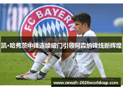 凯·哈弗茨中锋连续破门引领阿森纳锋线新辉煌