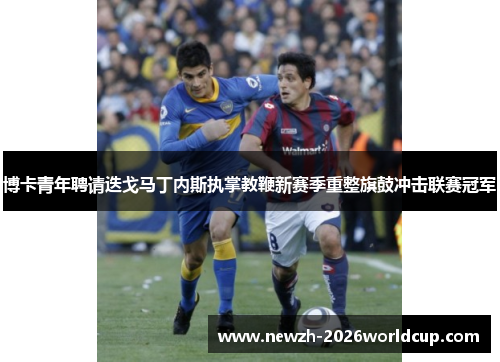 博卡青年聘请迭戈马丁内斯执掌教鞭新赛季重整旗鼓冲击联赛冠军