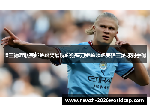 哈兰德蝉联英超金靴奖展现超强实力继续领跑英格兰足球射手榜 哈兰德蝉联英超金靴奖展现超强实力继续领跑英格兰足球射手榜