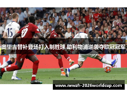 奥里吉替补登场打入制胜球 助利物浦逆袭夺欧冠冠军