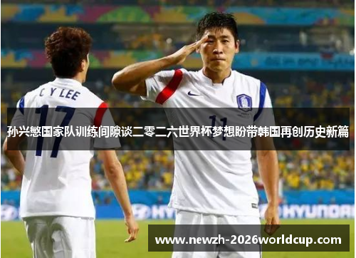 孙兴慜国家队训练间隙谈二零二六世界杯梦想盼带韩国再创历史新篇