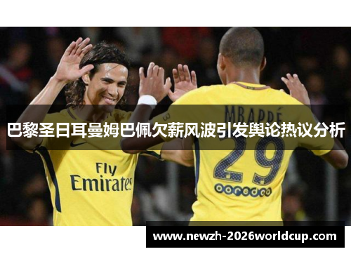 巴黎圣日耳曼姆巴佩欠薪风波引发舆论热议分析