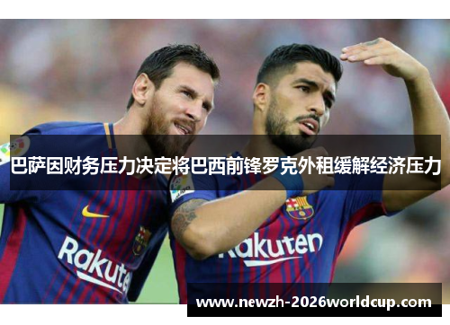 巴萨因财务压力决定将巴西前锋罗克外租缓解经济压力 巴萨因财务压力决定将巴西前锋罗克外租缓解经济压力