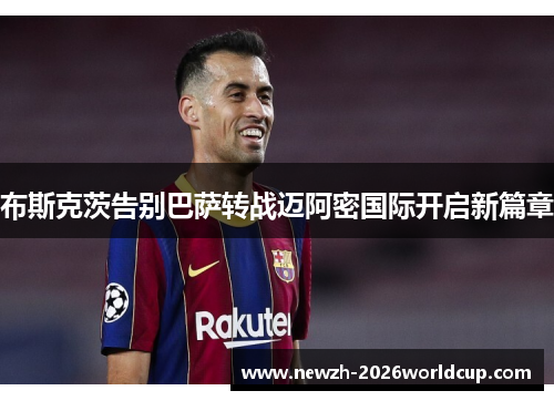 布斯克茨告别巴萨转战迈阿密国际开启新篇章