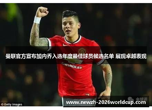 曼联官方宣布加内乔入选年度最佳球员候选名单 展现卓越表现