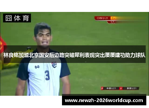林良铭加盟北京国安后边路突破犀利表现突出屡屡建功助力球队