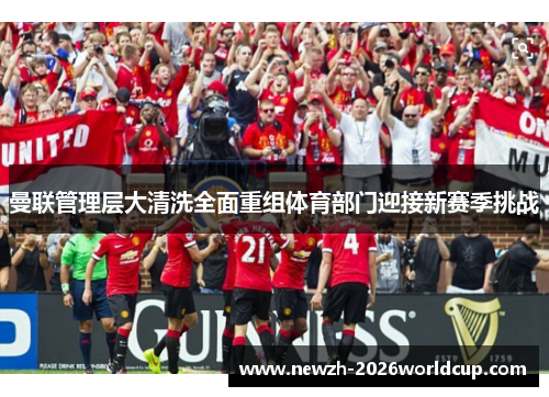 曼联管理层大清洗全面重组体育部门迎接新赛季挑战