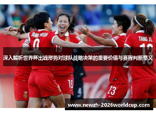 深入解析世界杯出线形势对球队战略决策的重要价值与赛程判断意义