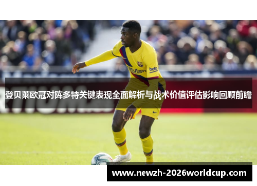 登贝莱欧冠对阵多特关键表现全面解析与战术价值评估影响回顾前瞻