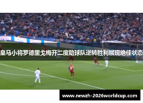 皇马小将罗德里戈梅开二度助球队逆转胜利展现绝佳状态