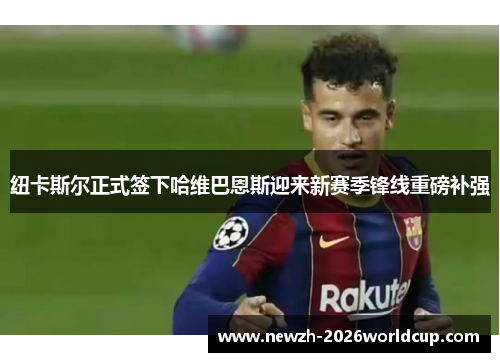 纽卡斯尔正式签下哈维巴恩斯迎来新赛季锋线重磅补强