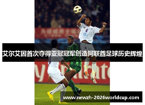 艾尔艾因首次夺得亚冠冠军创造阿联酋足球历史辉煌 艾尔艾因首次夺得亚冠冠军创造阿联酋足球历史辉煌