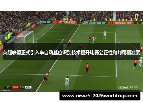 英超联盟正式引入半自动越位识别技术提升比赛公正性和判罚精准度