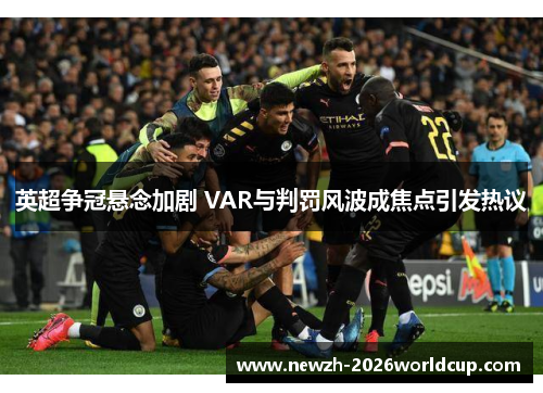 英超争冠悬念加剧 VAR与判罚风波成焦点引发热议