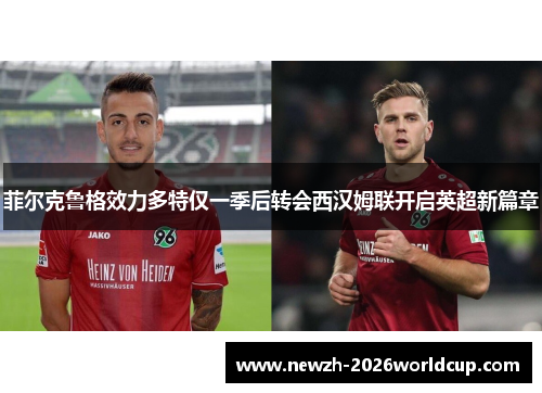 菲尔克鲁格效力多特仅一季后转会西汉姆联开启英超新篇章