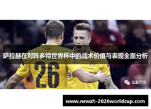 萨拉赫在对阵多特世界杯中的战术价值与表现全面分析