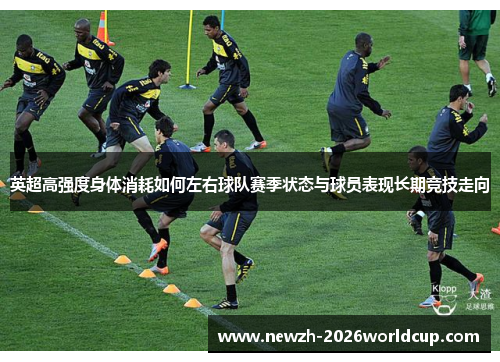英超高强度身体消耗如何左右球队赛季状态与球员表现长期竞技走向