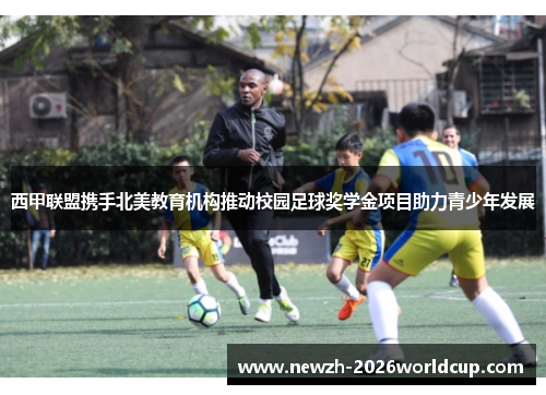西甲联盟携手北美教育机构推动校园足球奖学金项目助力青少年发展