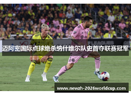 迈阿密国际点球绝杀纳什维尔队史首夺联赛冠军 迈阿密国际点球绝杀纳什维尔队史首夺联赛冠军