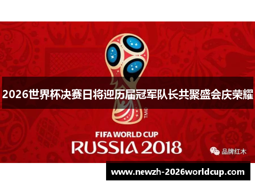 2026世界杯决赛日将迎历届冠军队长共聚盛会庆荣耀