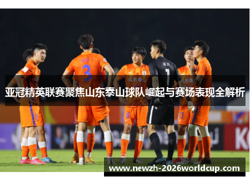 亚冠精英联赛聚焦山东泰山球队崛起与赛场表现全解析 亚冠精英联赛聚焦山东泰山球队崛起与赛场表现全解析
