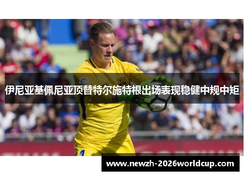 伊尼亚基佩尼亚顶替特尔施特根出场表现稳健中规中矩