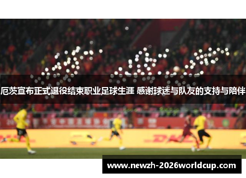 厄茨宣布正式退役结束职业足球生涯 感谢球迷与队友的支持与陪伴