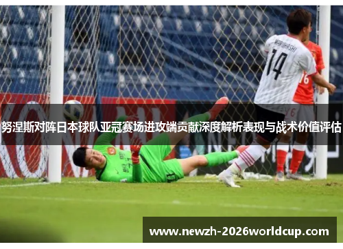努涅斯对阵日本球队亚冠赛场进攻端贡献深度解析表现与战术价值评估