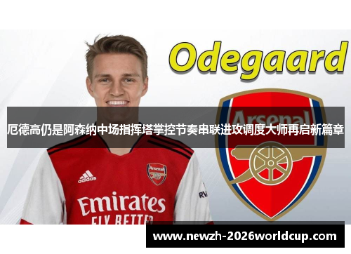 厄德高仍是阿森纳中场指挥塔掌控节奏串联进攻调度大师再启新篇章 厄德高仍是阿森纳中场指挥塔掌控节奏串联进攻调度大师再启新篇章
