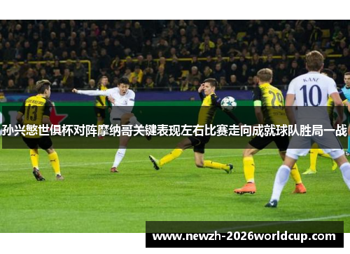 孙兴慜世俱杯对阵摩纳哥关键表现左右比赛走向成就球队胜局一战