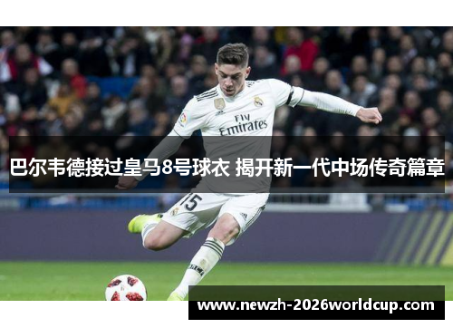 巴尔韦德接过皇马8号球衣 揭开新一代中场传奇篇章