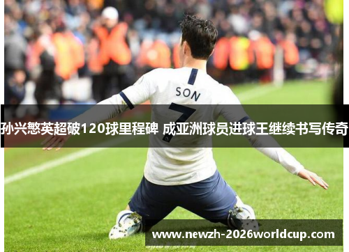 孙兴慜英超破120球里程碑 成亚洲球员进球王继续书写传奇