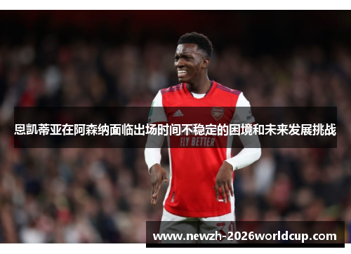 恩凯蒂亚在阿森纳面临出场时间不稳定的困境和未来发展挑战