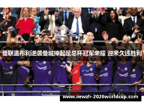 曼联温布利逆袭曼城捧起足总杯冠军荣耀 迎来久违胜利