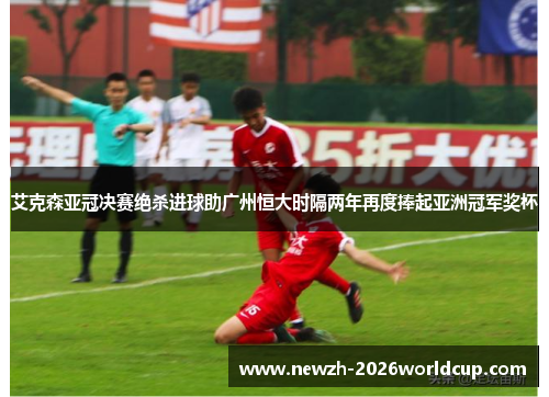 艾克森亚冠决赛绝杀进球助广州恒大时隔两年再度捧起亚洲冠军奖杯