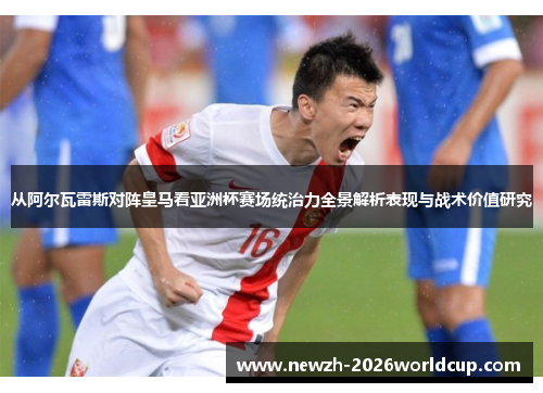 从阿尔瓦雷斯对阵皇马看亚洲杯赛场统治力全景解析表现与战术价值研究