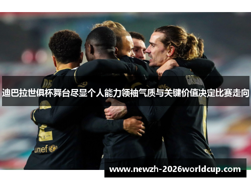 迪巴拉世俱杯舞台尽显个人能力领袖气质与关键价值决定比赛走向