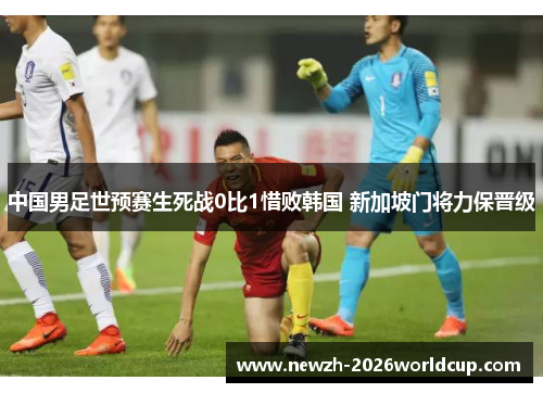 中国男足世预赛生死战0比1惜败韩国 新加坡门将力保晋级