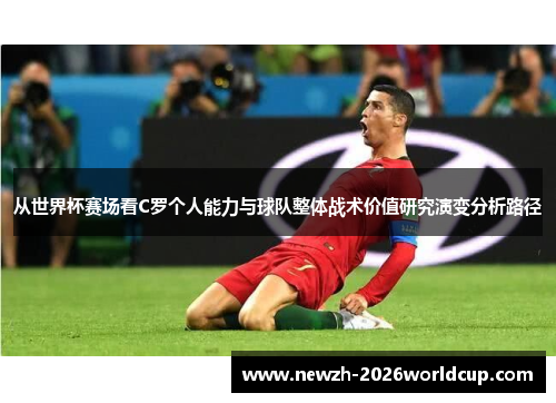 从世界杯赛场看C罗个人能力与球队整体战术价值研究演变分析路径