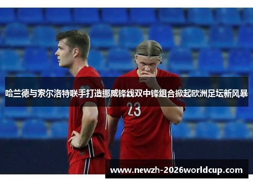 哈兰德与索尔洛特联手打造挪威锋线双中锋组合掀起欧洲足坛新风暴