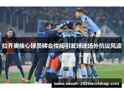 拉齐奥核心球员转会传闻引发球迷场外抗议风波